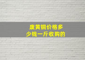 废黄铜价格多少钱一斤收购的