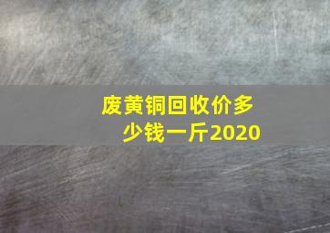 废黄铜回收价多少钱一斤2020