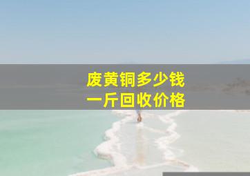 废黄铜多少钱一斤回收价格