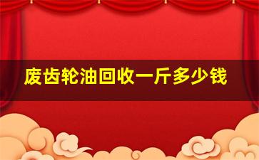 废齿轮油回收一斤多少钱