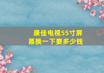 康佳电视55寸屏幕换一下要多少钱