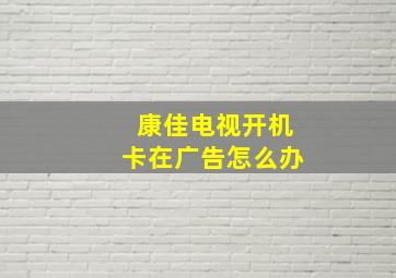 康佳电视开机卡在广告怎么办