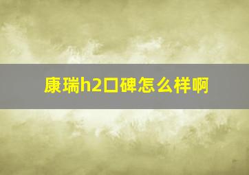 康瑞h2口碑怎么样啊