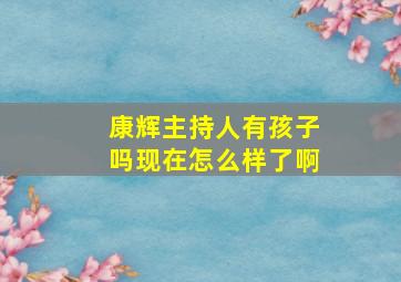 康辉主持人有孩子吗现在怎么样了啊