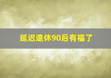 延迟退休90后有福了