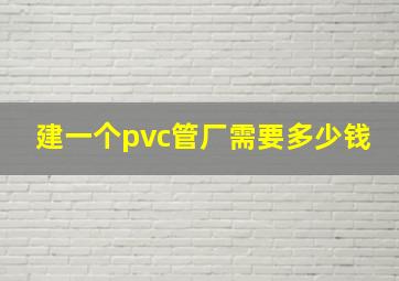 建一个pvc管厂需要多少钱