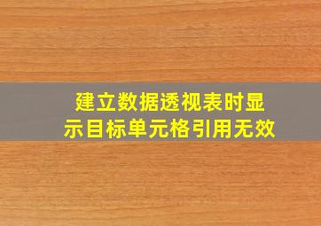 建立数据透视表时显示目标单元格引用无效