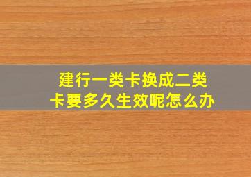 建行一类卡换成二类卡要多久生效呢怎么办