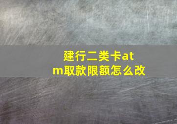 建行二类卡atm取款限额怎么改