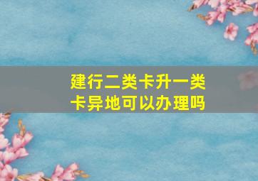 建行二类卡升一类卡异地可以办理吗