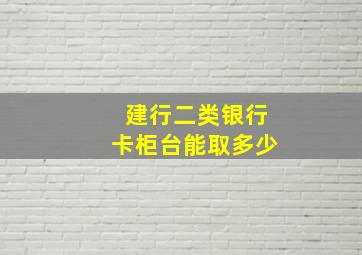 建行二类银行卡柜台能取多少