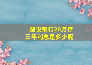 建设银行20万存三年利息是多少呢