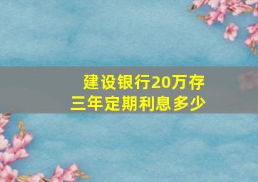 建设银行20万存三年定期利息多少