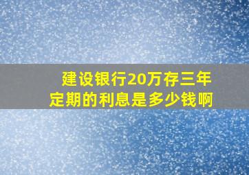 建设银行20万存三年定期的利息是多少钱啊