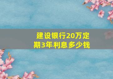 建设银行20万定期3年利息多少钱