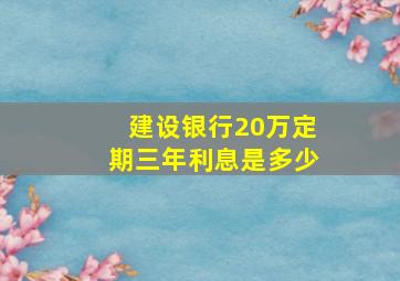 建设银行20万定期三年利息是多少