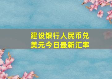 建设银行人民币兑美元今日最新汇率