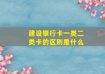 建设银行卡一类二类卡的区别是什么