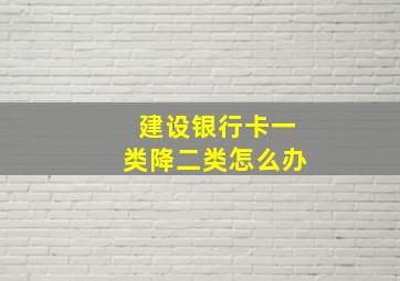 建设银行卡一类降二类怎么办