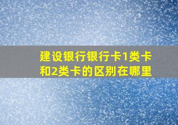 建设银行银行卡1类卡和2类卡的区别在哪里