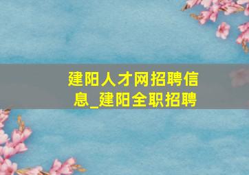 建阳人才网招聘信息_建阳全职招聘