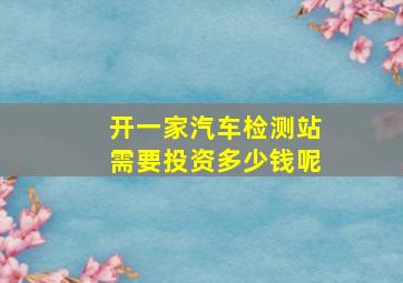 开一家汽车检测站需要投资多少钱呢