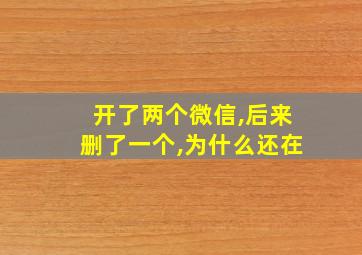 开了两个微信,后来删了一个,为什么还在