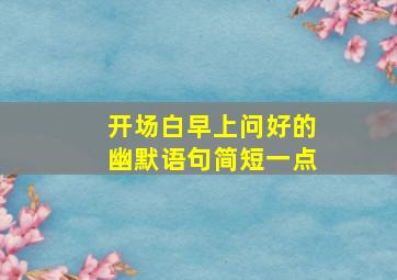 开场白早上问好的幽默语句简短一点