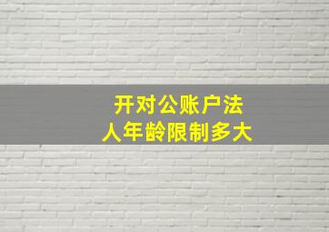 开对公账户法人年龄限制多大