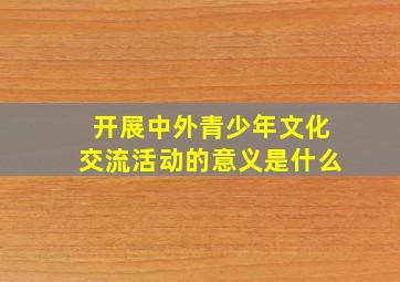 开展中外青少年文化交流活动的意义是什么