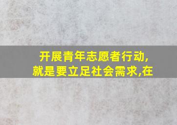 开展青年志愿者行动,就是要立足社会需求,在