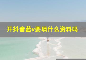 开抖音蓝v要填什么资料吗