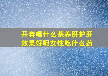 开春喝什么茶养肝护肝效果好呢女性吃什么药