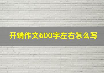 开端作文600字左右怎么写