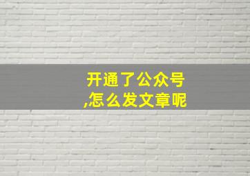 开通了公众号,怎么发文章呢