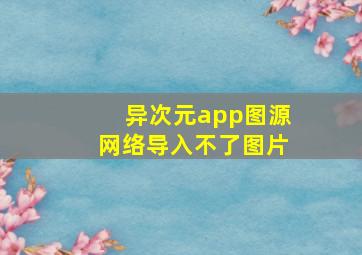 异次元app图源网络导入不了图片