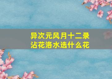 异次元风月十二录沾花洛水选什么花