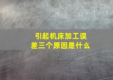 引起机床加工误差三个原因是什么