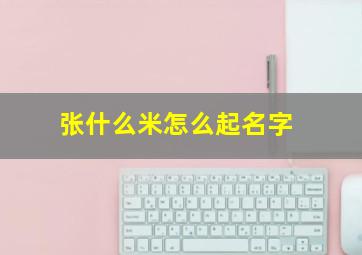 张什么米怎么起名字