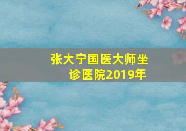 张大宁国医大师坐诊医院2019年