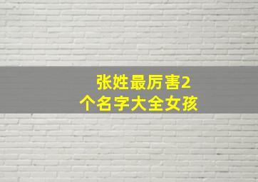 张姓最厉害2个名字大全女孩