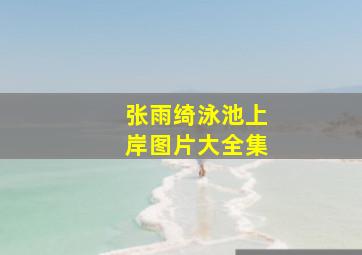 张雨绮泳池上岸图片大全集