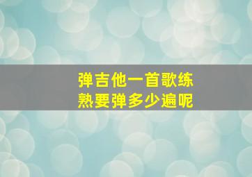 弹吉他一首歌练熟要弹多少遍呢