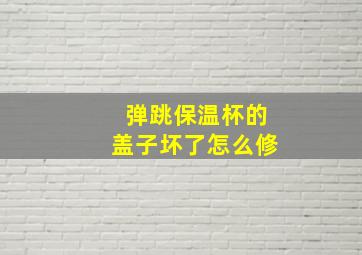 弹跳保温杯的盖子坏了怎么修