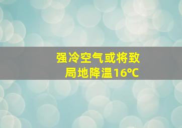 强冷空气或将致局地降温16℃