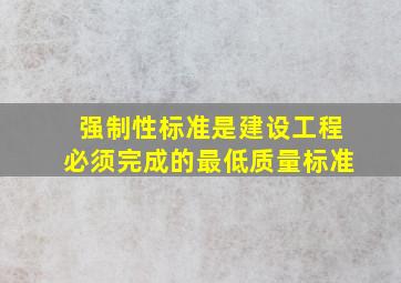 强制性标准是建设工程必须完成的最低质量标准