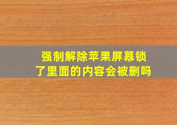 强制解除苹果屏幕锁了里面的内容会被删吗