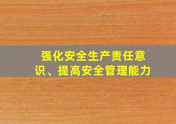 强化安全生产责任意识、提高安全管理能力