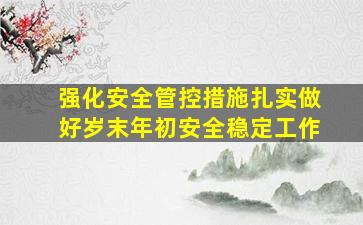 强化安全管控措施扎实做好岁末年初安全稳定工作