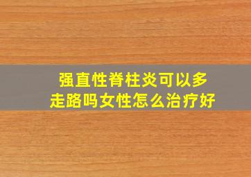 强直性脊柱炎可以多走路吗女性怎么治疗好